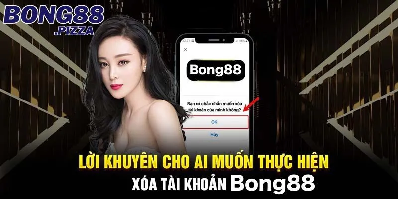 Lời khuyên khi thực hiện xóa tài khoản Bong88